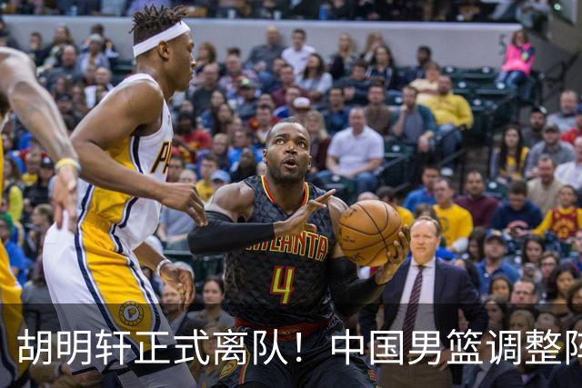 胡明轩正式离队！中国男篮调整阵容，MVP归队
